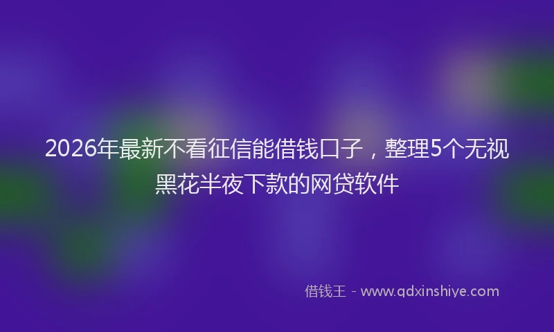 2026年最新不看征信能借钱口子，整理5个无视黑花半夜下款的网贷软件