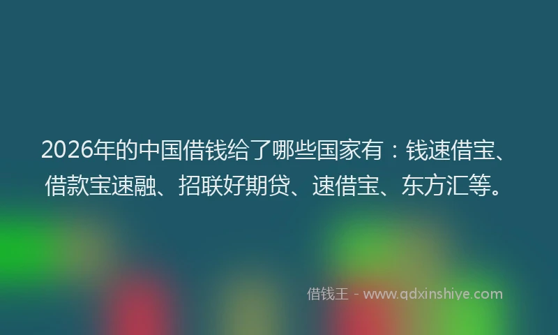 2026年的中国借钱给了哪些国家有:钱速借宝、借款宝速融、招联好期贷、速借宝、东方汇等。