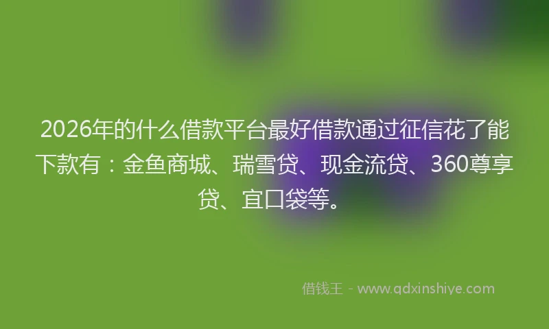 2026年的什么借款平台最好借款通过征信花了能下款有:金鱼商城、瑞雪贷、现金流贷、360尊享贷、宜口袋等。