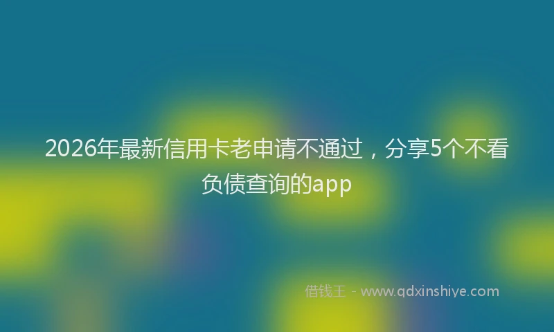 2026年最新信用卡老申请不通过，分享5个不看负债查询的app