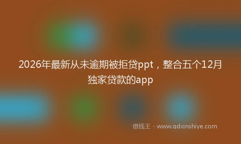 2026年最新从未逾期被拒贷ppt,整合五个12月独家贷款的app
