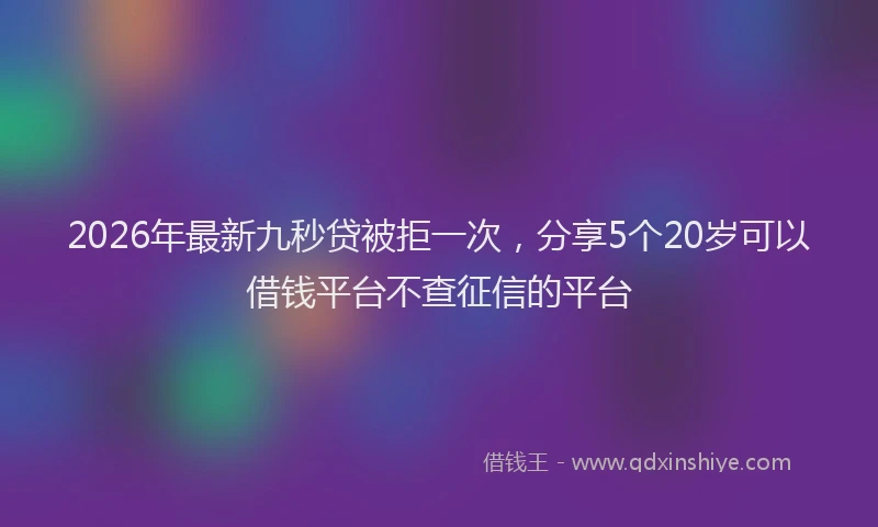 2026年最新九秒贷被拒一次，分享5个20岁可以借钱平台不查征信的平台