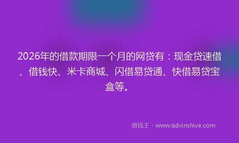 2026年的借款期限一个月的网贷有：现金贷速借、借钱快、米卡商城、闪借易贷通、快借易贷宝盒等。