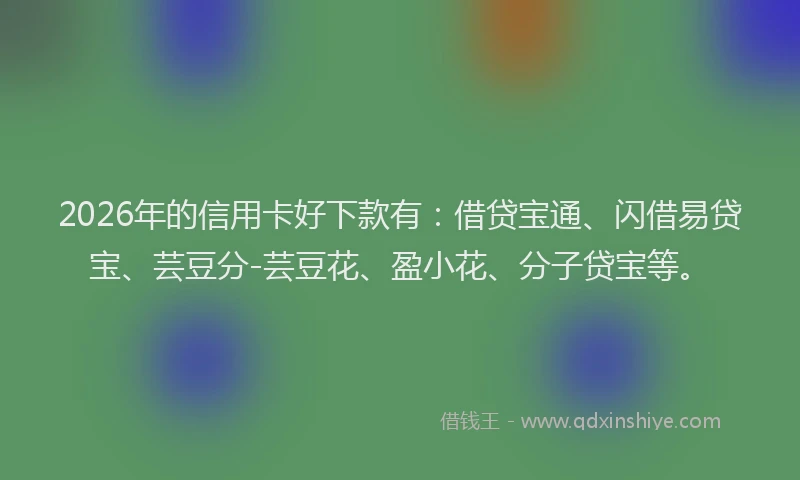 2026年的信用卡好下款有：借贷宝通、闪借易贷宝、芸豆分-芸豆花、盈小花、分子贷宝等。