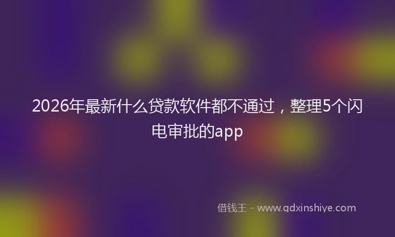 2026年最新什么贷款软件都不通过，整理5个闪电审批的app
