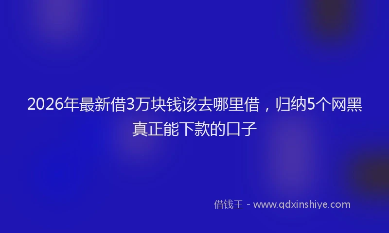 2026年最新借3万块钱该去哪里借，归纳5个网黑真正能下款的口子