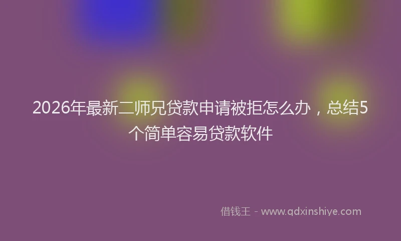 2026年最新二师兄贷款申请被拒怎么办，总结5个简单容易贷款软件