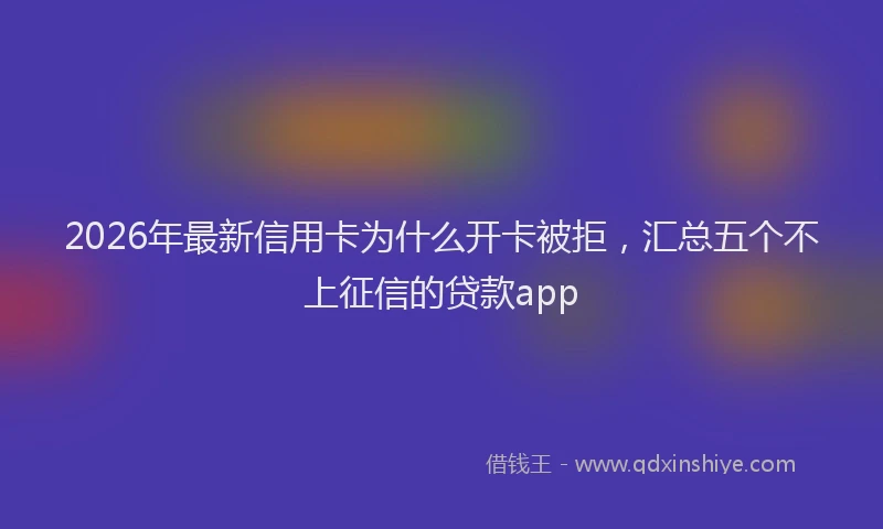 2026年最新信用卡为什么开卡被拒,汇总五个不上征信的贷款app