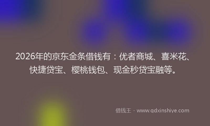 2026年的京东金条借钱有：优者商城、喜米花、快捷贷宝、樱桃钱包、现金秒贷宝融等。