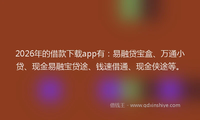 2026年的借款下载app有：易融贷宝盒、万通小贷、现金易融宝贷途、钱速借通、现金侠途等。