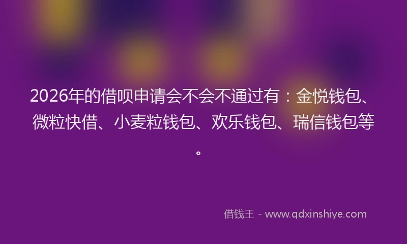 2026年的借呗申请会不会不通过有：金悦钱包、微粒快借、小麦粒钱包、欢乐钱包、瑞信钱包等。