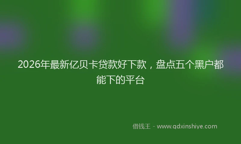 2026年最新亿贝卡贷款好下款，盘点五个黑户都能下的平台