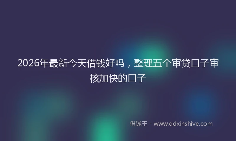 2026年最新今天借钱好吗，整理五个审贷口子审核加快的口子