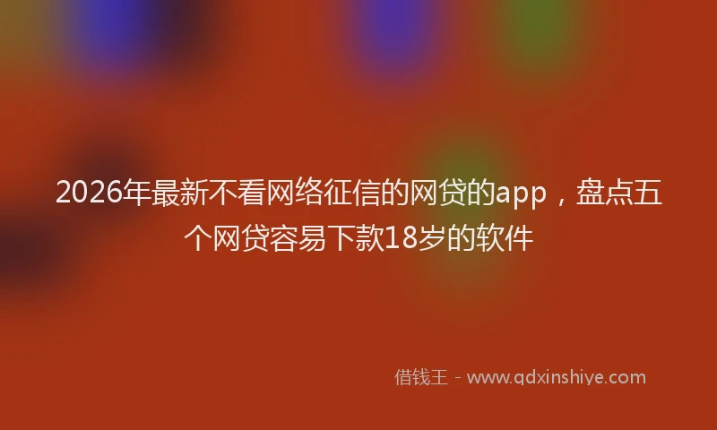 2026年最新不看网络征信的网贷的app,盘点五个网贷容易下款18岁的软件