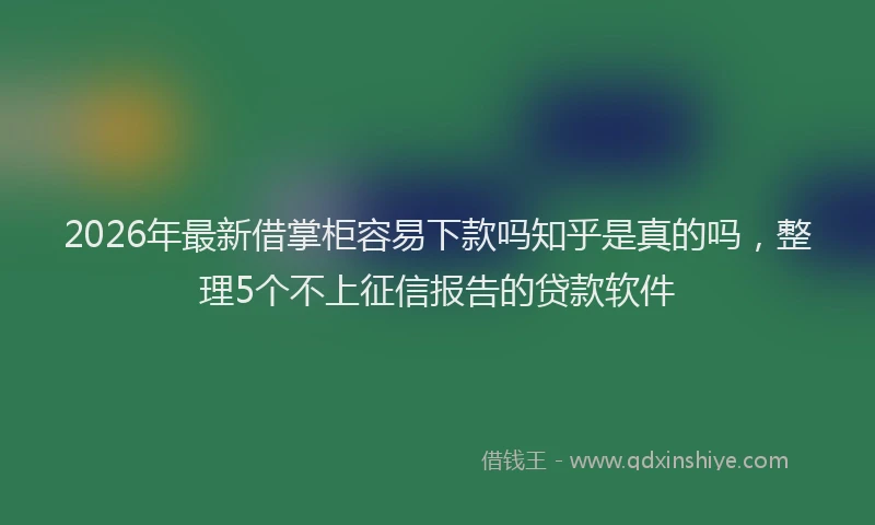 2026年最新借掌柜容易下款吗知乎是真的吗，整理5个不上征信报告的贷款软件