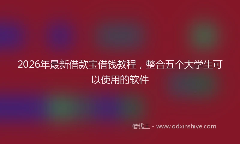 2026年最新借款宝借钱教程，整合五个大学生可以使用的软件