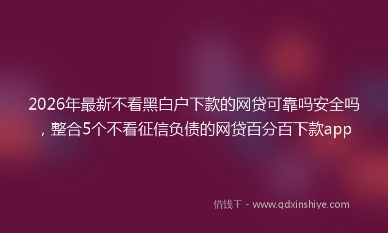 2026年最新不看黑白户下款的网贷可靠吗安全吗，整合5个不看征信负债的网贷百分百下款app