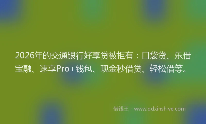 2026年的交通银行好享贷被拒有：口袋贷、乐借宝融、速享Pro+钱包、现金秒借贷、轻松借等。