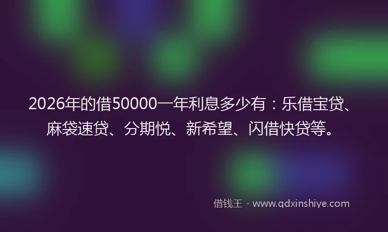 2026年的借50000一年利息多少有：乐借宝贷、麻袋速贷、分期悦、新希望、闪借快贷等。