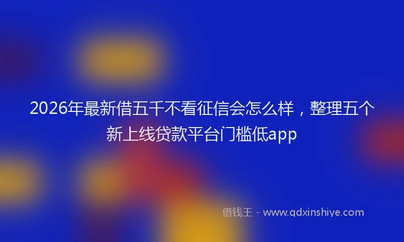 2026年最新借五千不看征信会怎么样，整理五个新上线贷款平台门槛低app
