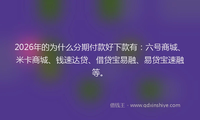 2026年的为什么分期付款好下款有：六号商城、米卡商城、钱速达贷、借贷宝易融、易贷宝速融等。