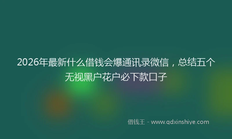2026年最新什么借钱会爆通讯录微信，总结五个无视黑户花户必下款口子