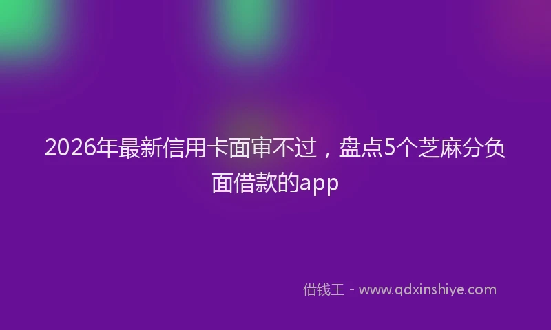 2026年最新信用卡面审不过，盘点5个芝麻分负面借款的app