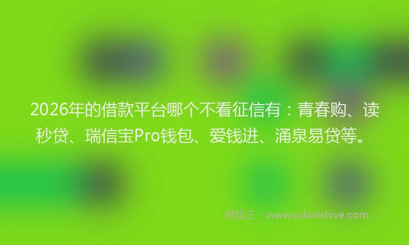 2026年的借款平台哪个不看征信有：青春购、读秒贷、瑞信宝Pro钱包、爱钱进、涌泉易贷等。