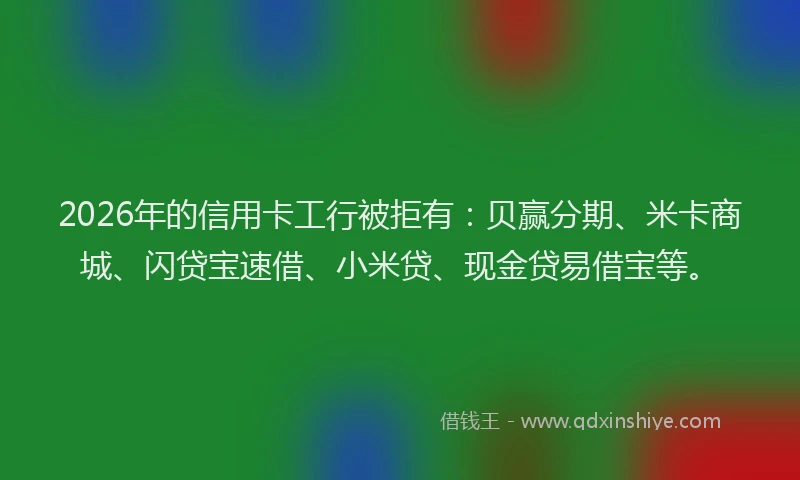 2026年的信用卡工行被拒有：贝赢分期、米卡商城、闪贷宝速借、小米贷、现金贷易借宝等。
