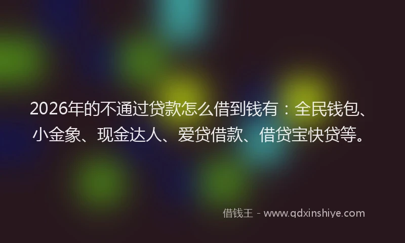 2026年的不通过贷款怎么借到钱有:全民钱包、小金象、现金达人、爱贷借款、借贷宝快贷等。
