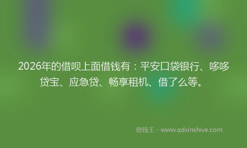 2026年的借呗上面借钱有：平安口袋银行、哆哆贷宝、应急贷、畅享租机、借了么等。