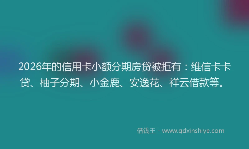 2026年的信用卡小额分期房贷被拒有:维信卡卡贷、柚子分期、小金鹿、安逸花、祥云借款等。