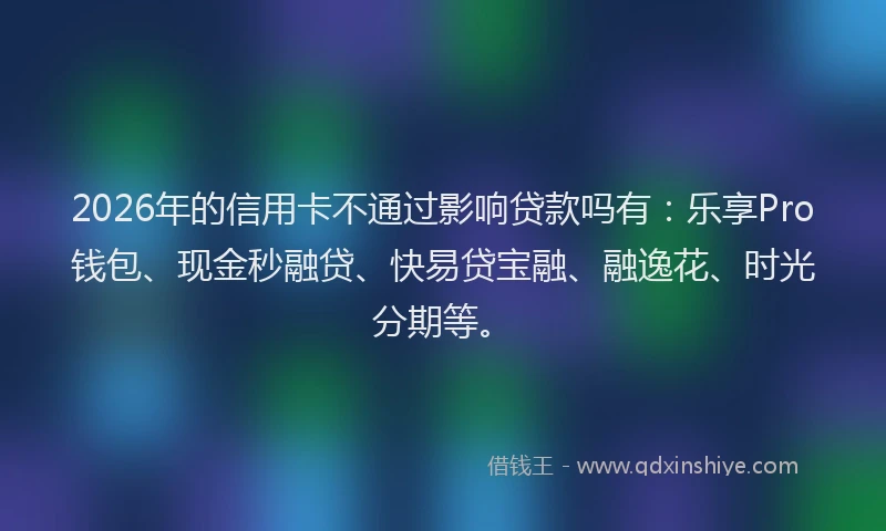 2026年的信用卡不通过影响贷款吗有：乐享Pro钱包、现金秒融贷、快易贷宝融、融逸花、时光分期等。