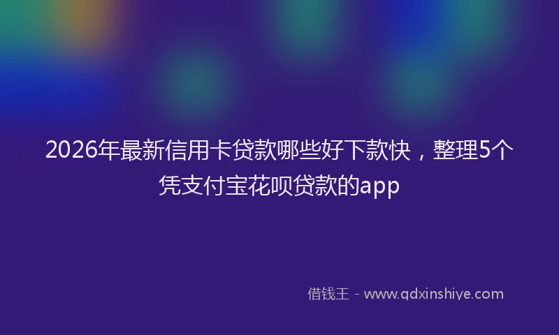 2026年最新信用卡贷款哪些好下款快，整理5个凭支付宝花呗贷款的app