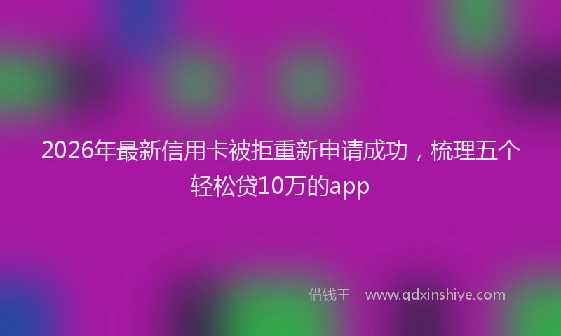 2026年最新信用卡被拒重新申请成功,梳理五个轻松贷10万的app