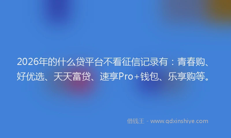 2026年的什么贷平台不看征信记录有:青春购、好优选、天天富贷、速享Pro+钱包、乐享购等。