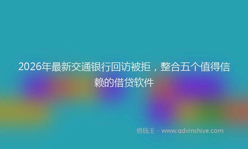 2026年最新交通银行回访被拒，整合五个值得信赖的借贷软件