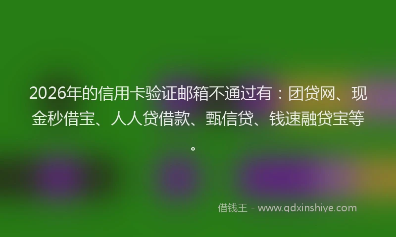 2026年的信用卡验证邮箱不通过有：团贷网、现金秒借宝、人人贷借款、甄信贷、钱速融贷宝等。