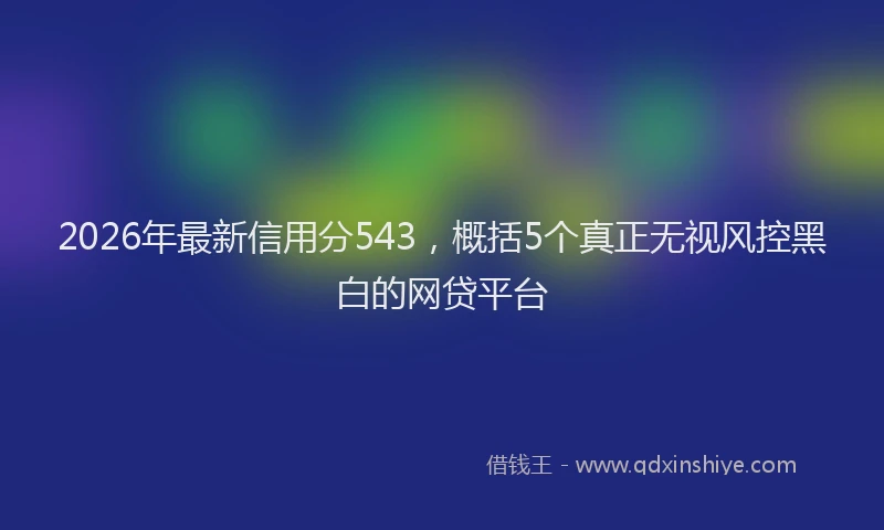 2026年最新信用分543,概括5个真正无视风控黑白的网贷平台