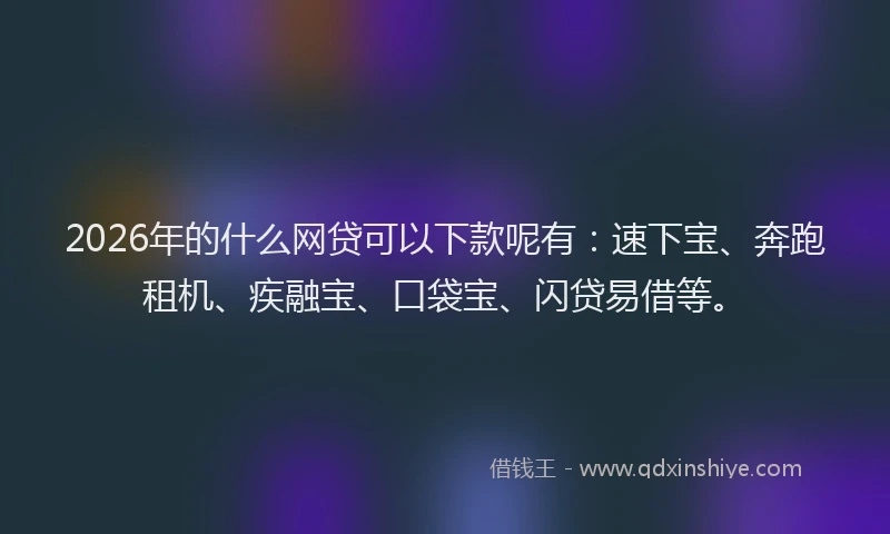 2026年的什么网贷可以下款呢有:速下宝、奔跑租机、疾融宝、口袋宝、闪贷易借等。