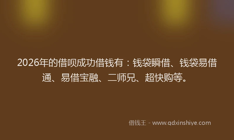 2026年的借呗成功借钱有：钱袋瞬借、钱袋易借通、易借宝融、二师兄、超快购等。