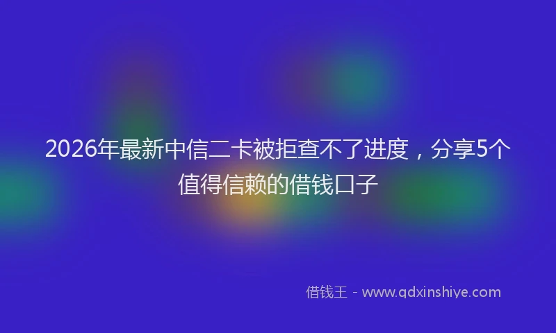 2026年最新中信二卡被拒查不了进度，分享5个值得信赖的借钱口子