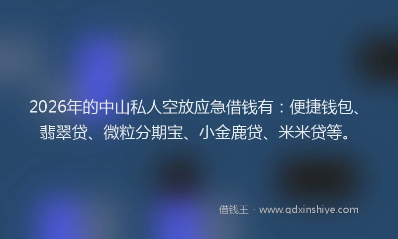 2026年的中山私人空放应急借钱有:便捷钱包、翡翠贷、微粒分期宝、小金鹿贷、米米贷等。