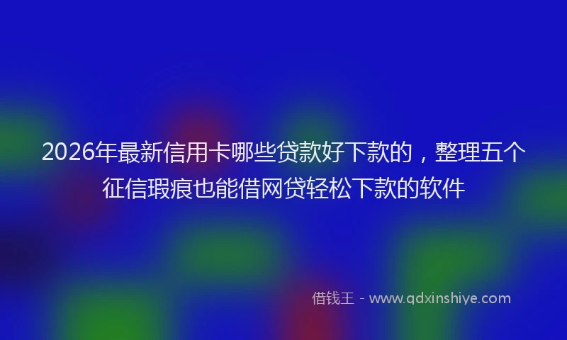 2026年最新信用卡哪些贷款好下款的，整理五个征信瑕疵也能借网贷轻松下款的软件