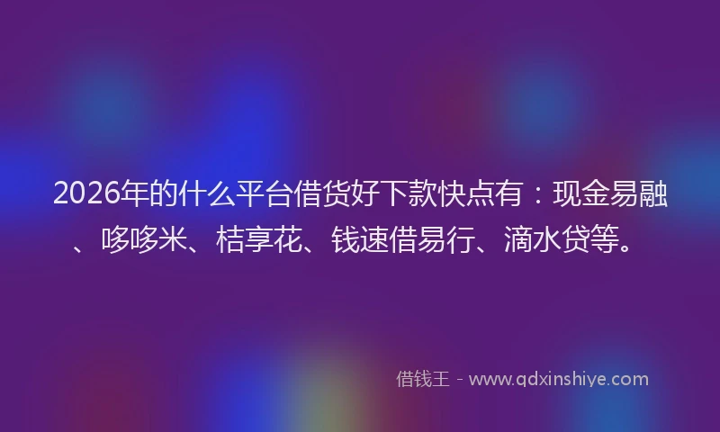 2026年的什么平台借货好下款快点有：现金易融、哆哆米、桔享花、钱速借易行、滴水贷等。