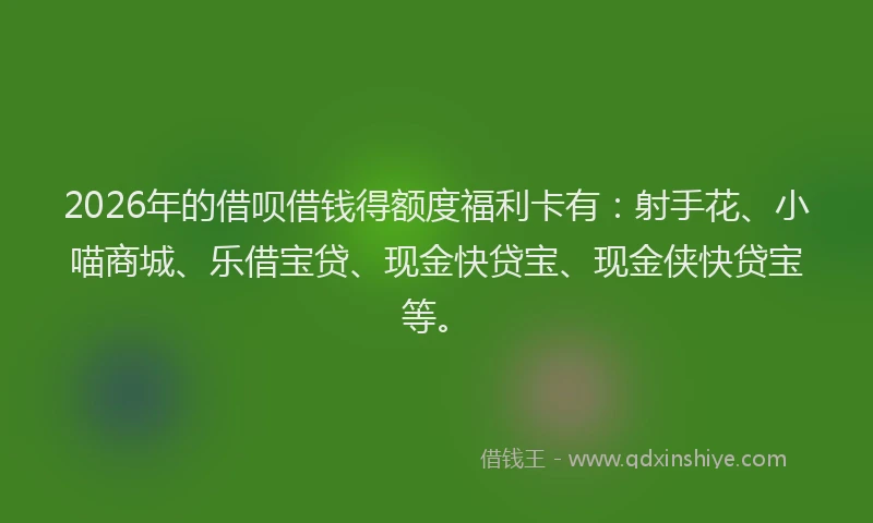 2026年的借呗借钱得额度福利卡有：射手花、小喵商城、乐借宝贷、现金快贷宝、现金侠快贷宝等。