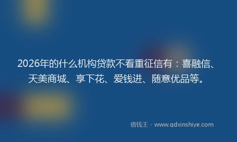 2026年的什么机构贷款不看重征信有：喜融信、天美商城、享下花、爱钱进、随意优品等。