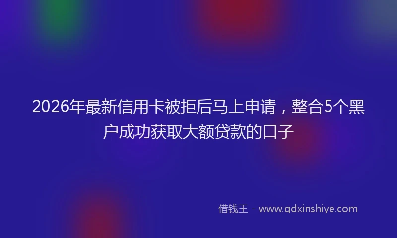 2026年最新信用卡被拒后马上申请，整合5个黑户成功获取大额贷款的口子