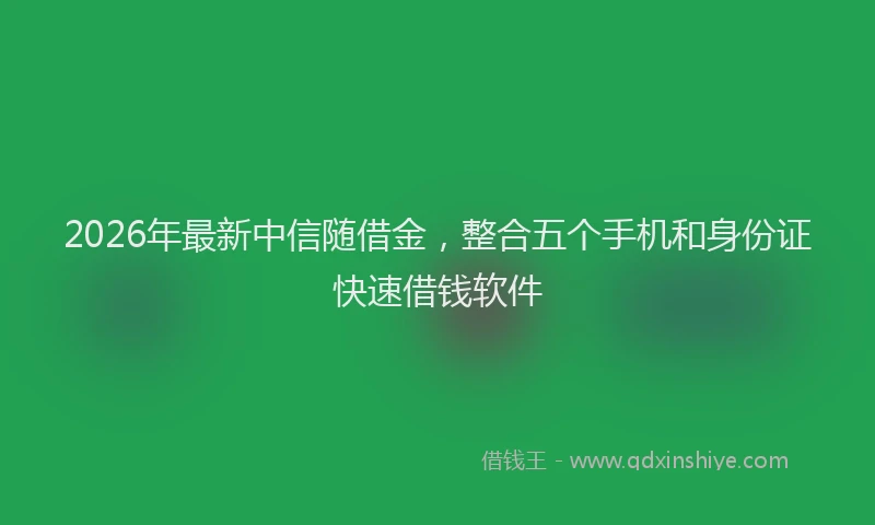 2026年最新中信随借金，整合五个手机和身份证快速借钱软件