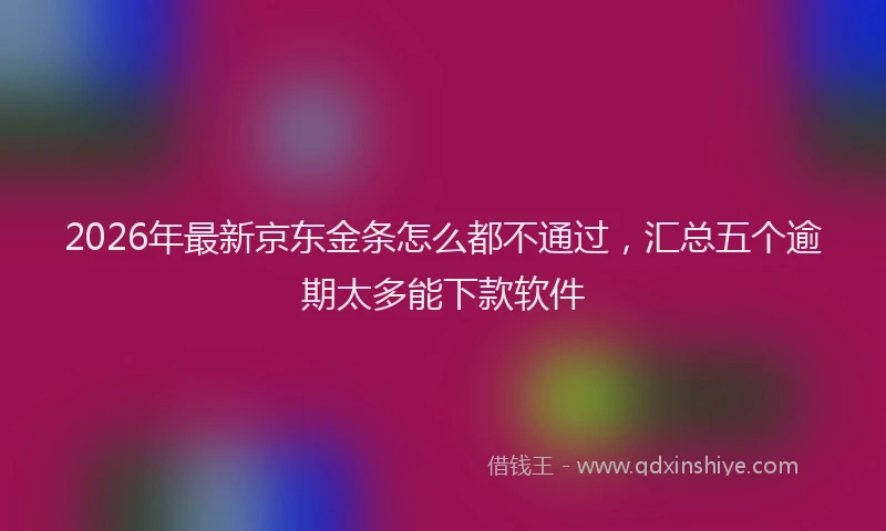 2026年最新京东金条怎么都不通过，汇总五个逾期太多能下款软件